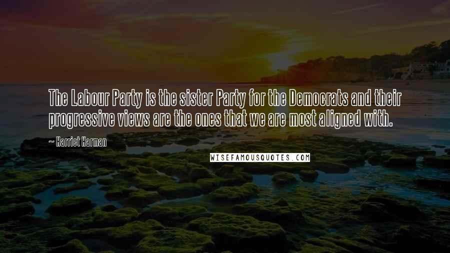 Harriet Harman quotes: The Labour Party is the sister Party for the Democrats and their progressive views are the ones that we are most aligned with.