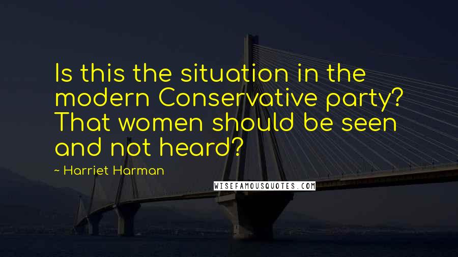 Harriet Harman quotes: Is this the situation in the modern Conservative party? That women should be seen and not heard? Harriet Harman quotes: Is this the situation in the modern Conservative party? That women should be seen and not heard?