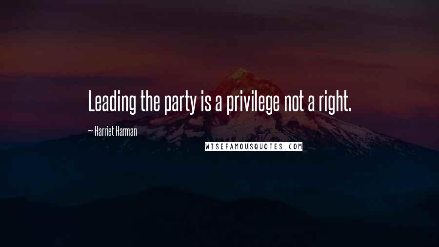 Harriet Harman quotes: Leading the party is a privilege not a right.