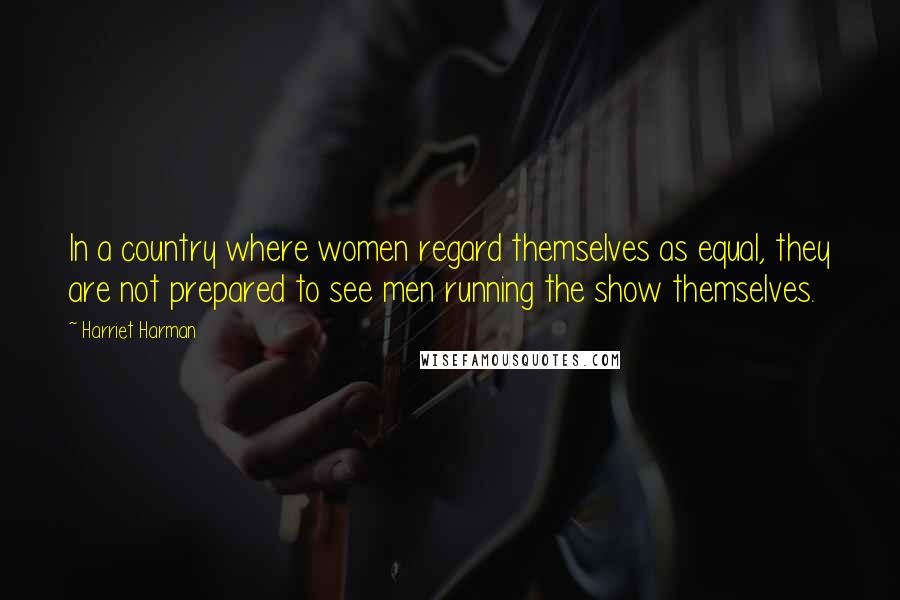 Harriet Harman quotes: In a country where women regard themselves as equal, they are not prepared to see men running the show themselves.