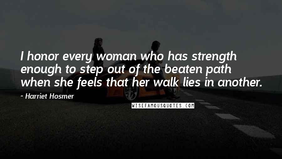 Harriet Hosmer quotes: I honor every woman who has strength enough to step out of the beaten path when she feels that her walk lies in another. Harriet Hosmer quotes: I honor every woman who has strength enough to step out of the beaten path when she feels that her walk lies in another.