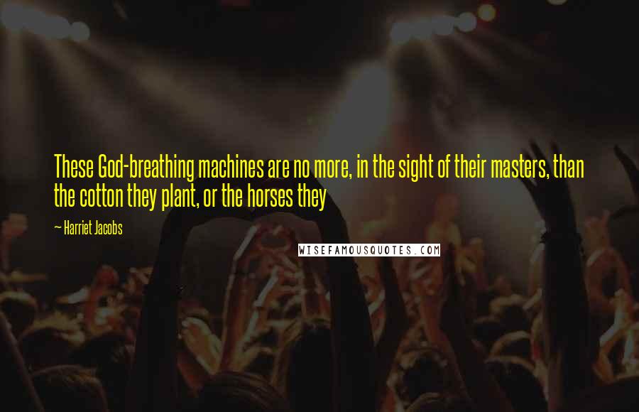 Harriet Jacobs quotes: These God-breathing machines are no more, in the sight of their masters, than the cotton they plant, or the horses they