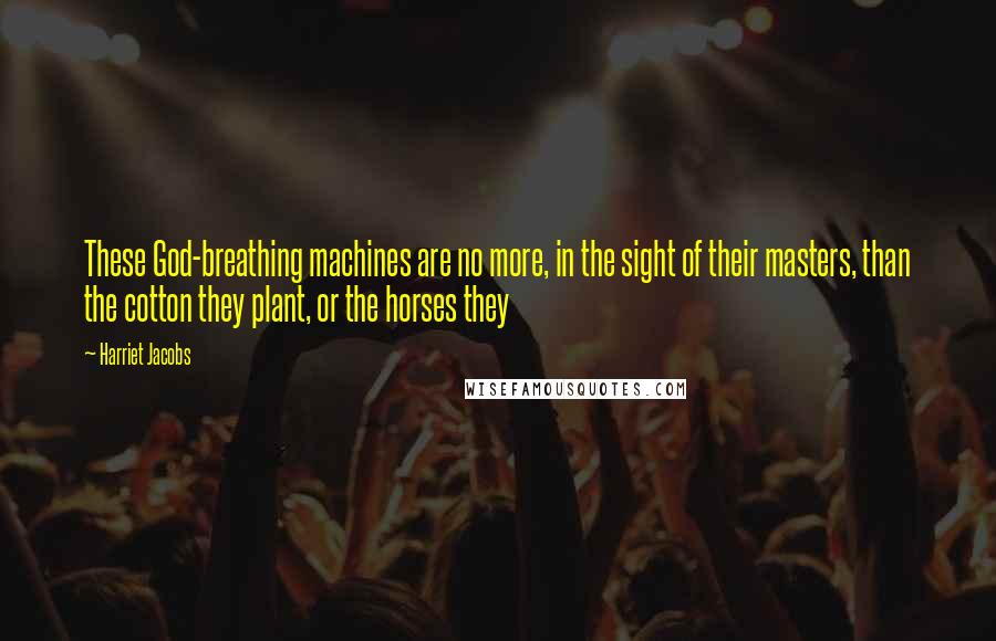 Harriet Jacobs quotes: These God-breathing machines are no more, in the sight of their masters, than the cotton they plant, or the horses they Harriet Jacobs quotes: These God-breathing machines are no more, in the sight of their masters, than the cotton they plant, or the horses they