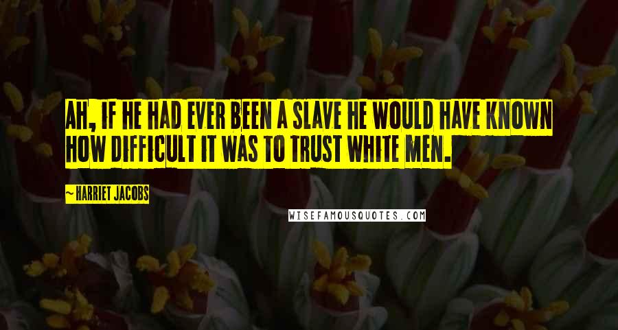 Harriet Jacobs quotes: Ah, if he had ever been a slave he would have known how difficult it was to trust white men.