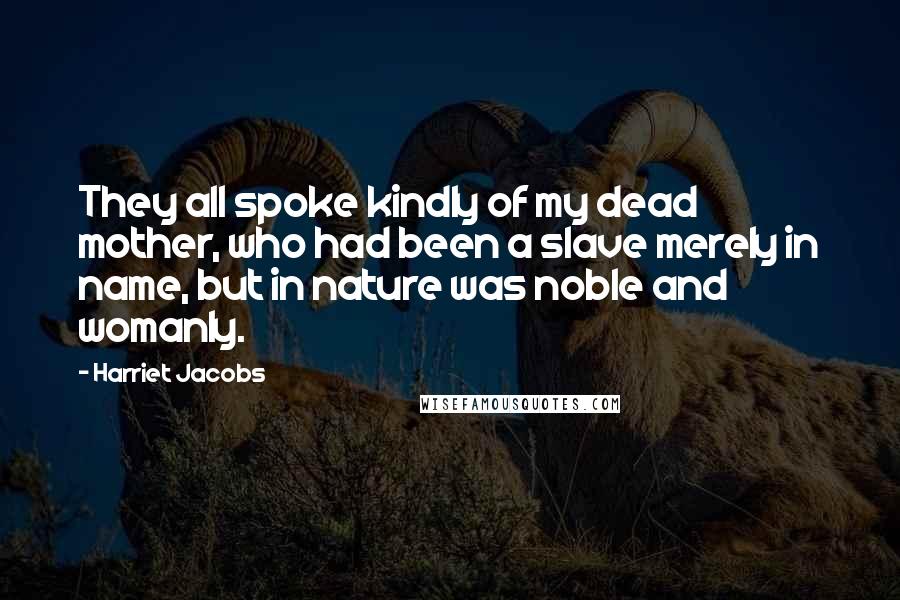 Harriet Jacobs quotes: They all spoke kindly of my dead mother, who had been a slave merely in name, but in nature was noble and womanly. Harriet Jacobs quotes: They all spoke kindly of my dead mother, who had been a slave merely in name, but in nature was noble and womanly.