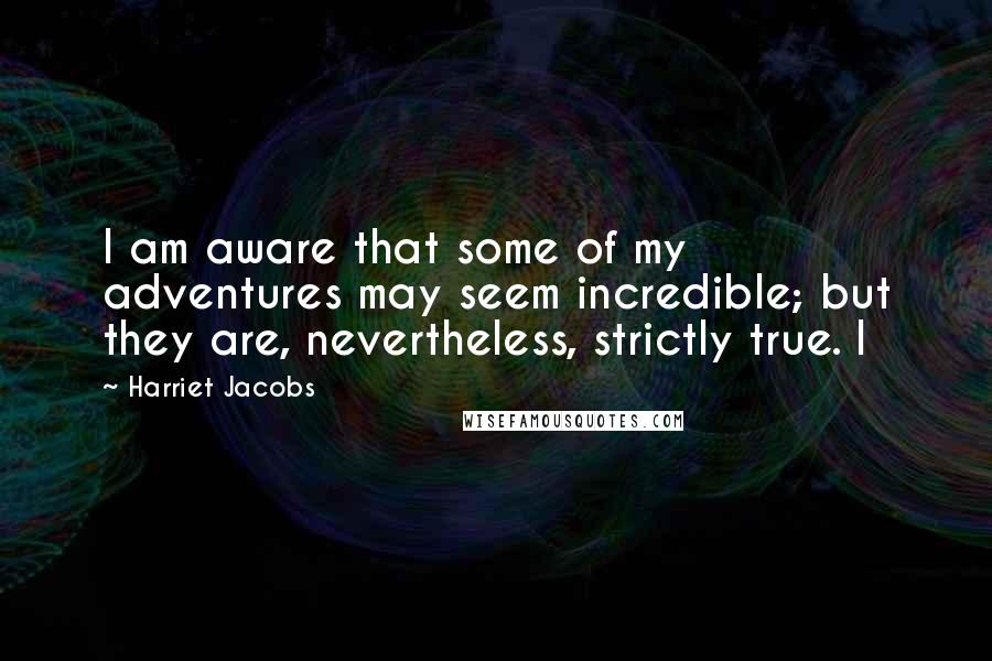 Harriet Jacobs quotes: I am aware that some of my adventures may seem incredible; but they are, nevertheless, strictly true. I