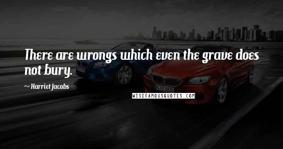 Harriet Jacobs quotes: There are wrongs which even the grave does not bury.