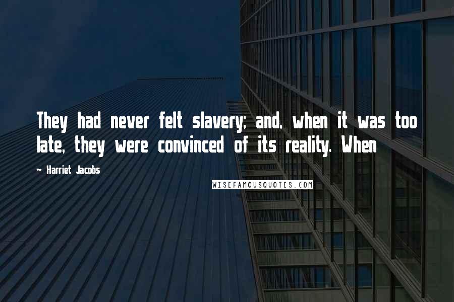 Harriet Jacobs quotes: They had never felt slavery; and, when it was too late, they were convinced of its reality. When