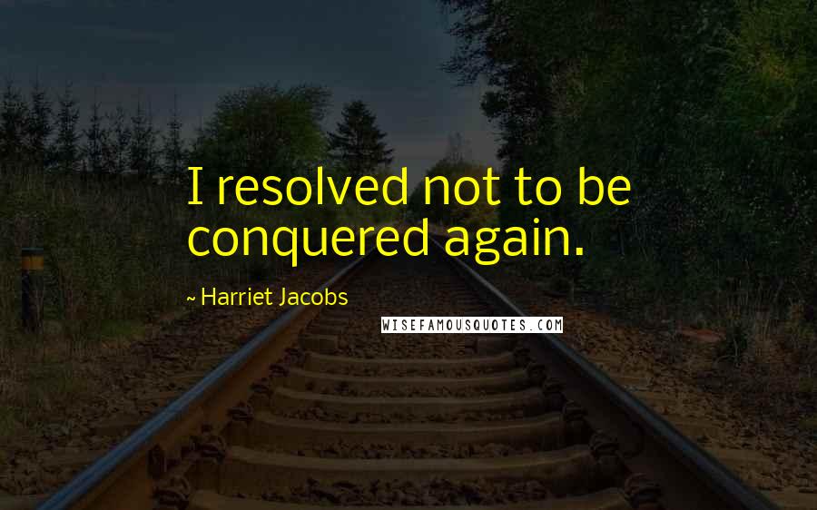 Harriet Jacobs quotes: I resolved not to be conquered again.