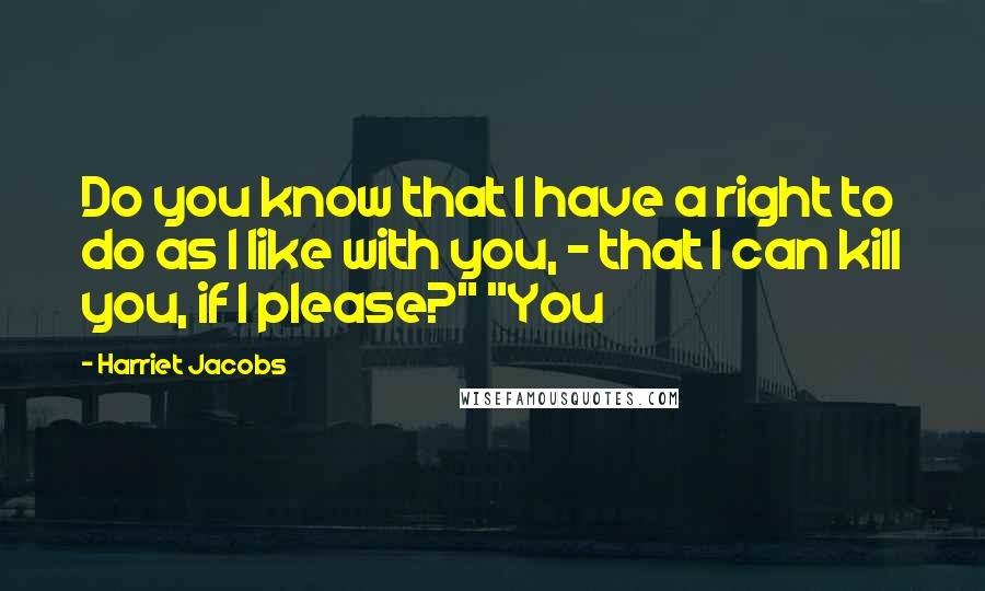 Harriet Jacobs quotes: Do you know that I have a right to do as I like with you, - that I can kill you, if I please?" "You