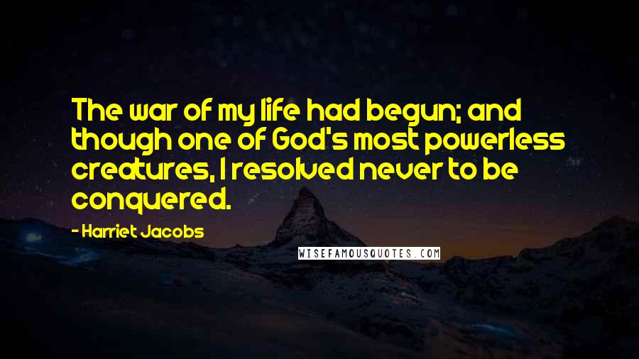 Harriet Jacobs quotes: The war of my life had begun; and though one of God's most powerless creatures, I resolved never to be conquered. Harriet Jacobs quotes: The war of my life had begun; and though one of God's most powerless creatures, I resolved never to be conquered.