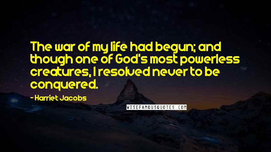 Harriet Jacobs quotes: The war of my life had begun; and though one of God's most powerless creatures, I resolved never to be conquered.