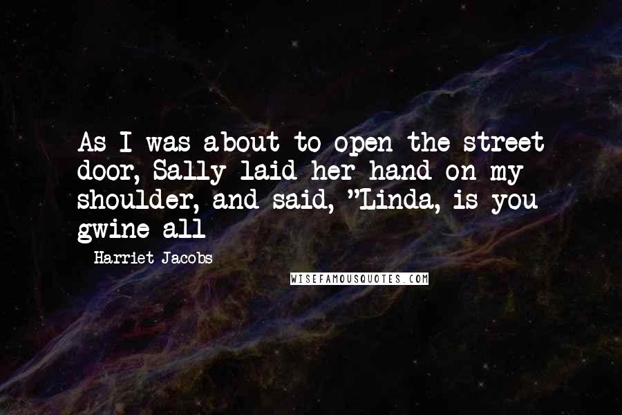 Harriet Jacobs quotes: As I was about to open the street door, Sally laid her hand on my shoulder, and said, "Linda, is you gwine all