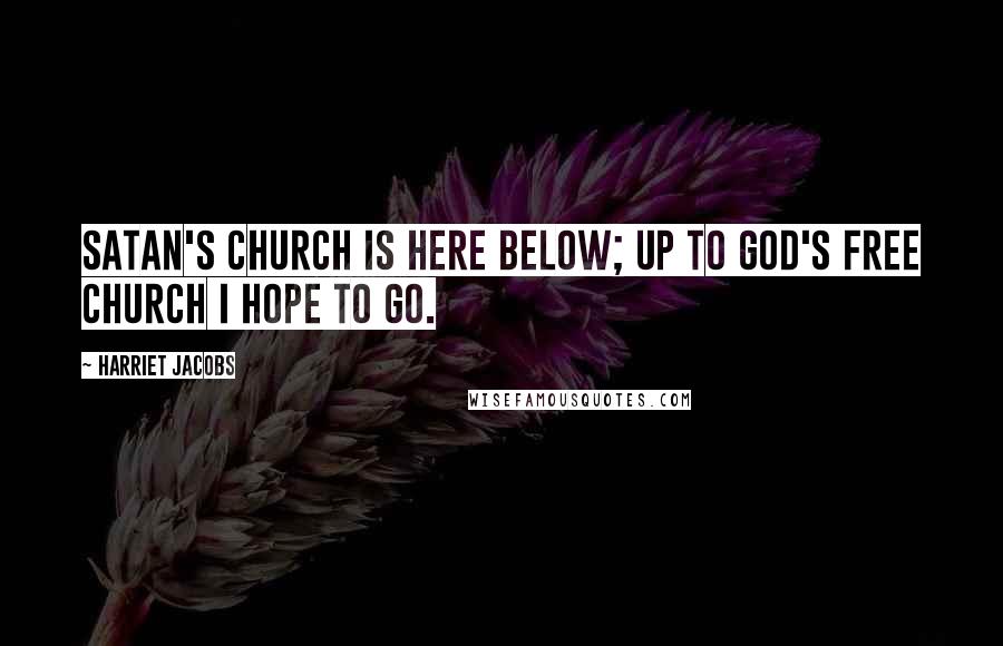 Harriet Jacobs quotes: Satan's church is here below; Up to God's free church I hope to go.