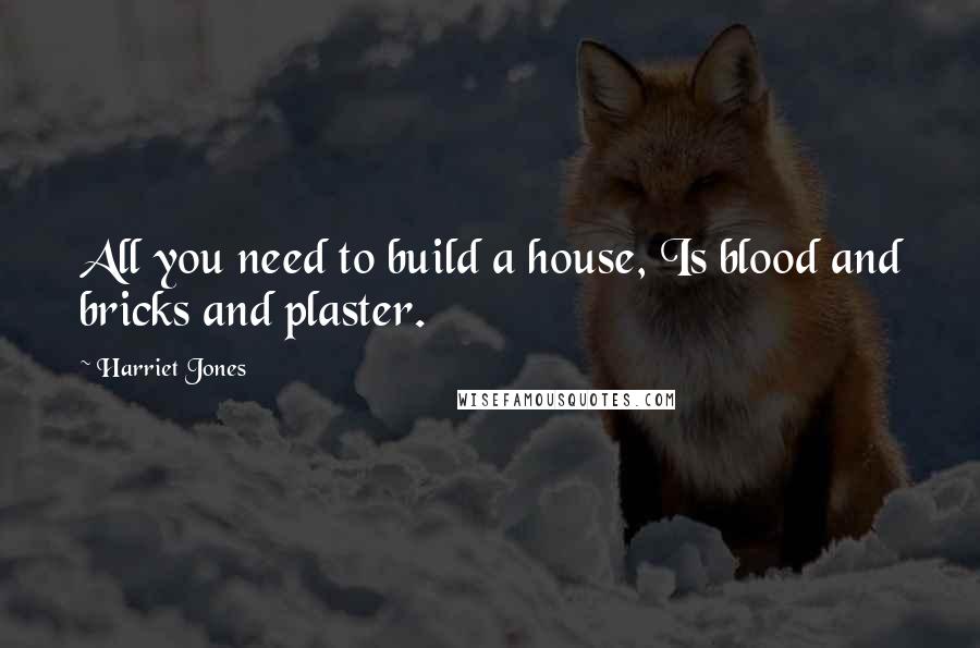 Harriet Jones quotes: All you need to build a house, Is blood and bricks and plaster.