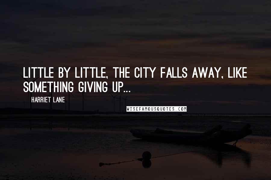 Harriet Lane quotes: Little by little, the city falls away, like something giving up...