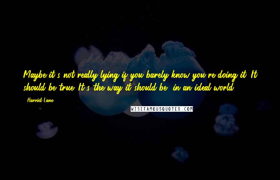 Harriet Lane quotes: Maybe it's not really lying if you barely know you're doing it. It should be true. It's the way it should be, in an ideal world.