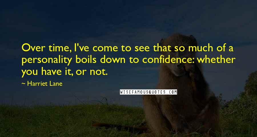 Harriet Lane quotes: Over time, I've come to see that so much of a personality boils down to confidence: whether you have it, or not. Harriet Lane quotes: Over time, I've come to see that so much of a personality boils down to confidence: whether you have it, or not.
