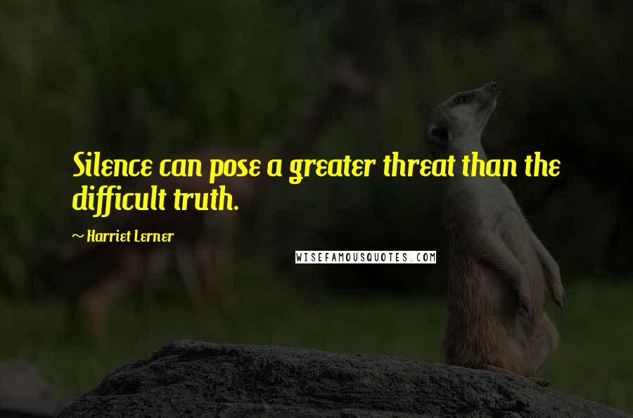 Harriet Lerner quotes: Silence can pose a greater threat than the difficult truth.