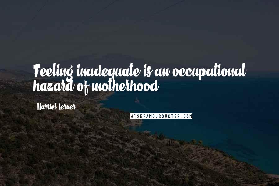 Harriet Lerner quotes: Feeling inadequate is an occupational hazard of motherhood.