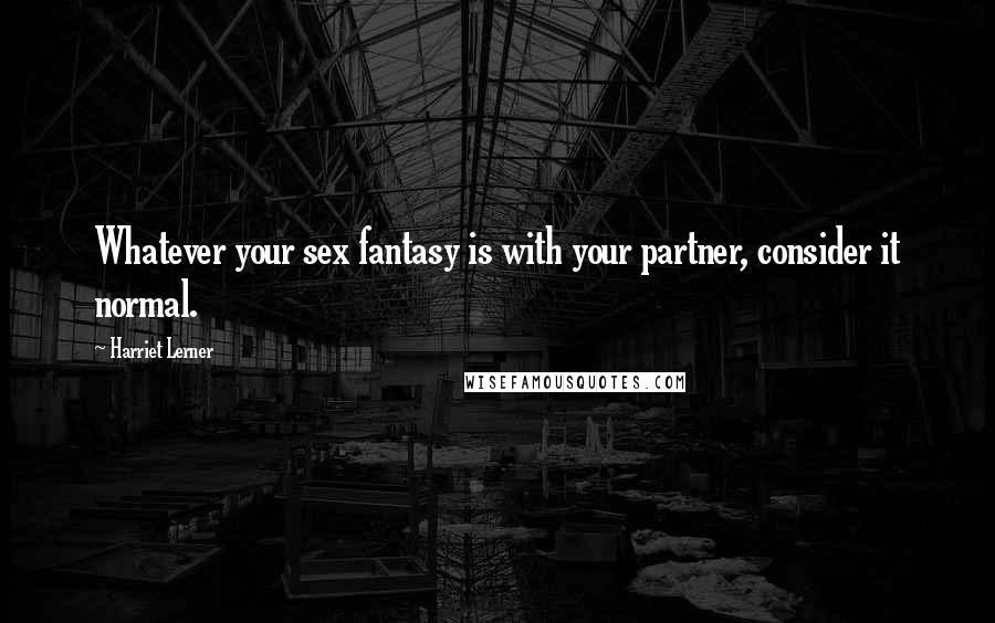 Harriet Lerner quotes: Whatever your sex fantasy is with your partner, consider it normal.