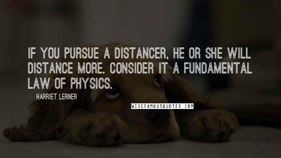 Harriet Lerner quotes: If you pursue a distancer, he or she will distance more. Consider it a fundamental law of physics.