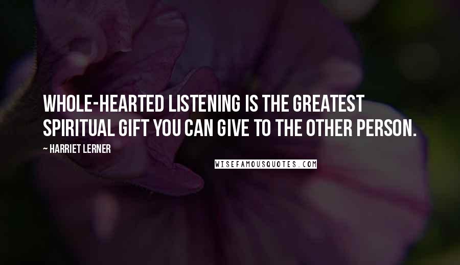 Harriet Lerner quotes: Whole-hearted listening is the greatest spiritual gift you can give to the other person.