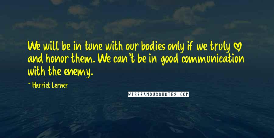 Harriet Lerner quotes: We will be in tune with our bodies only if we truly love and honor them. We can't be in good communication with the enemy.