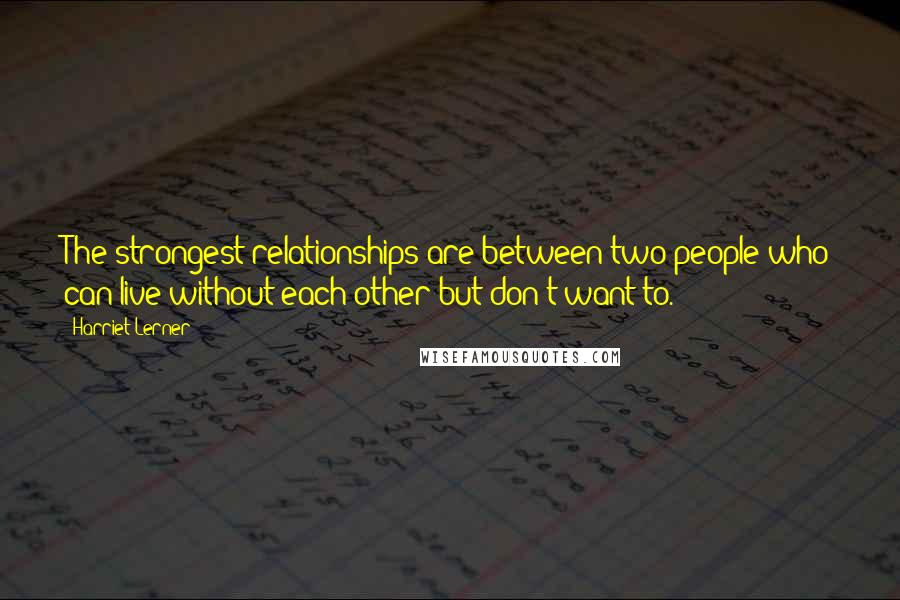 Harriet Lerner quotes: The strongest relationships are between two people who can live without each other but don't want to. Harriet Lerner quotes: The strongest relationships are between two people who can live without each other but don't want to.