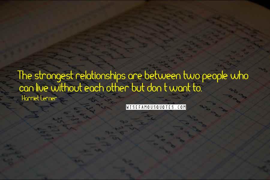 Harriet Lerner quotes: The strongest relationships are between two people who can live without each other but don't want to.