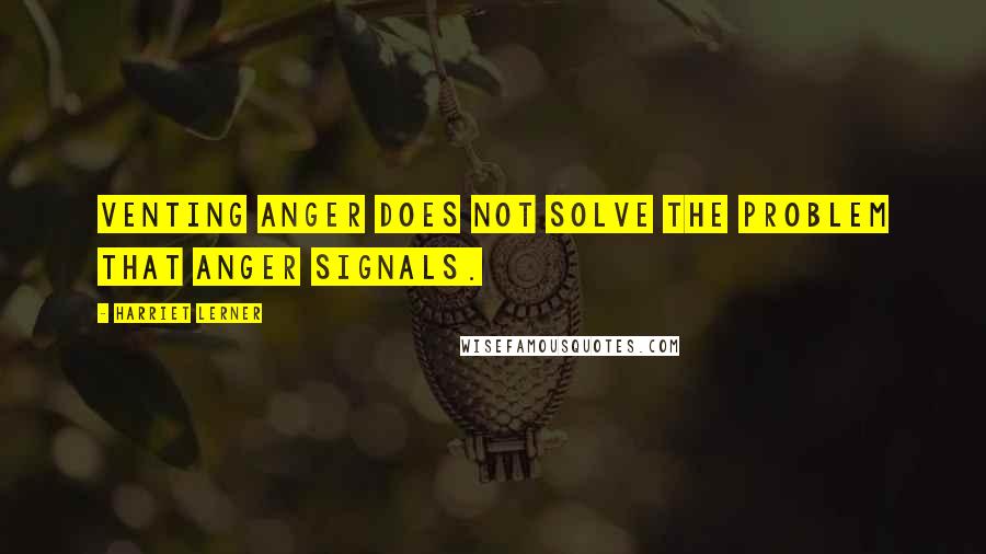 Harriet Lerner quotes: venting anger does not solve the problem that anger signals.