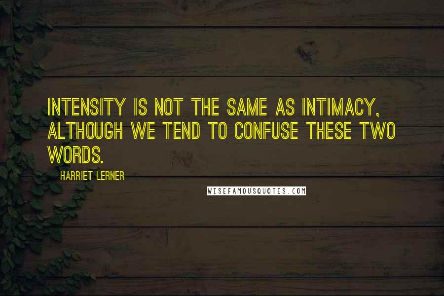 Harriet Lerner quotes: Intensity is not the same as intimacy, although we tend to confuse these two words.