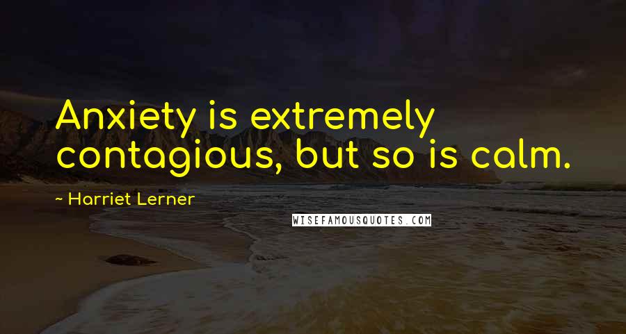 Harriet Lerner quotes: Anxiety is extremely contagious, but so is calm.
