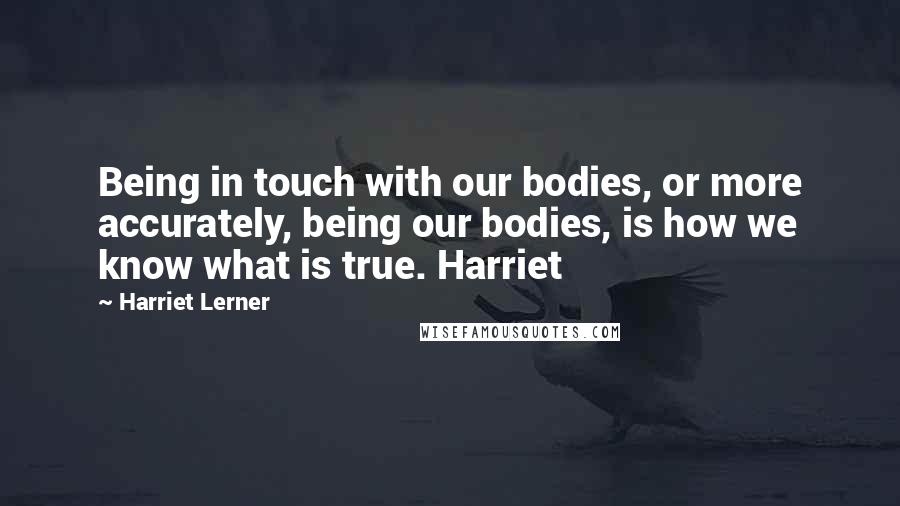 Harriet Lerner quotes: Being in touch with our bodies, or more accurately, being our bodies, is how we know what is true. Harriet