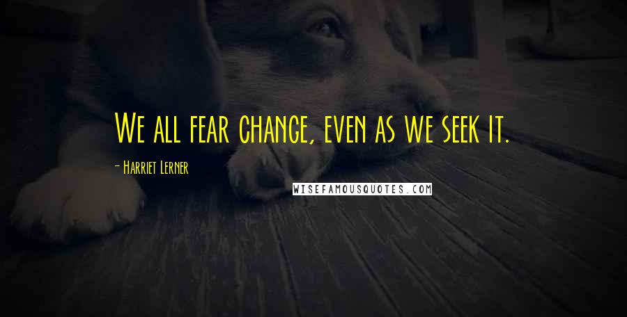 Harriet Lerner quotes: We all fear change, even as we seek it.
