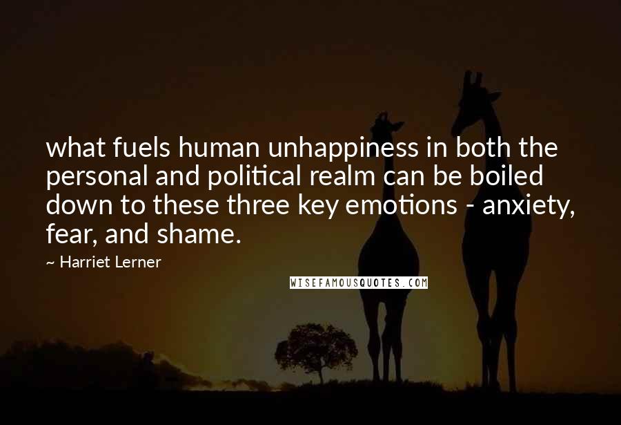 Harriet Lerner quotes: what fuels human unhappiness in both the personal and political realm can be boiled down to these three key emotions - anxiety, fear, and shame.