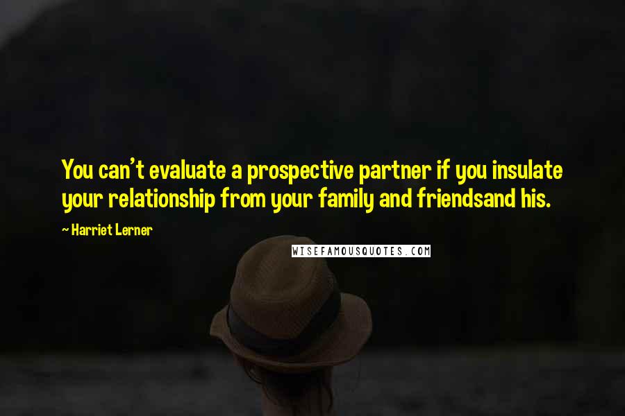 Harriet Lerner quotes: You can't evaluate a prospective partner if you insulate your relationship from your family and friendsand his.