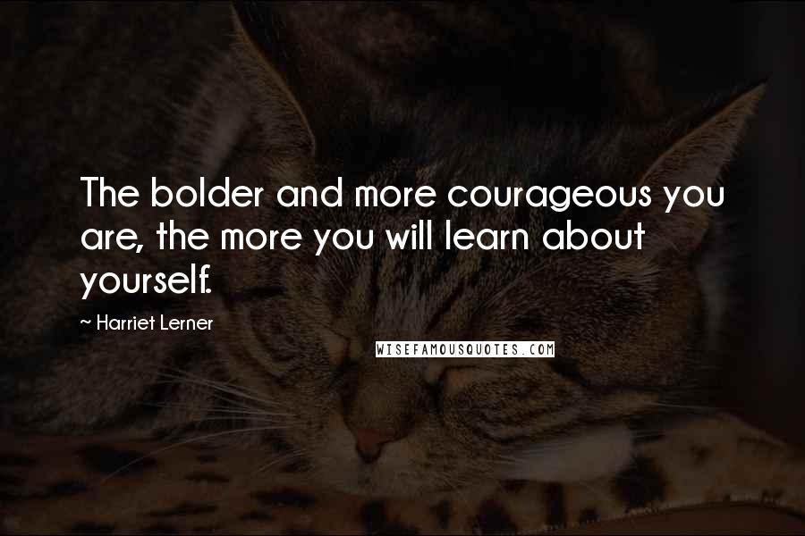 Harriet Lerner quotes: The bolder and more courageous you are, the more you will learn about yourself.