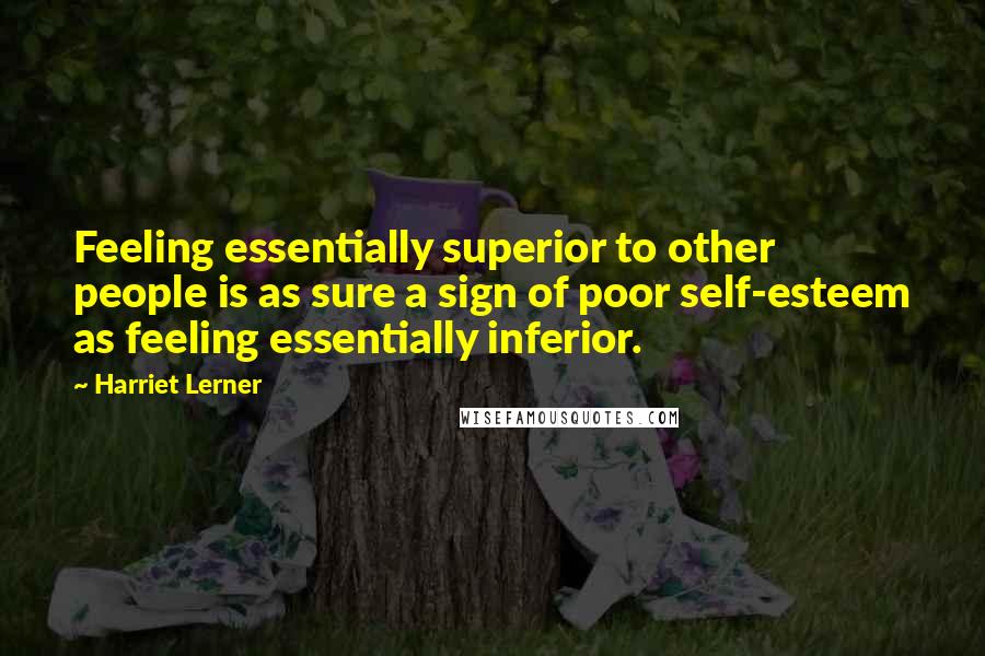 Harriet Lerner quotes: Feeling essentially superior to other people is as sure a sign of poor self-esteem as feeling essentially inferior.