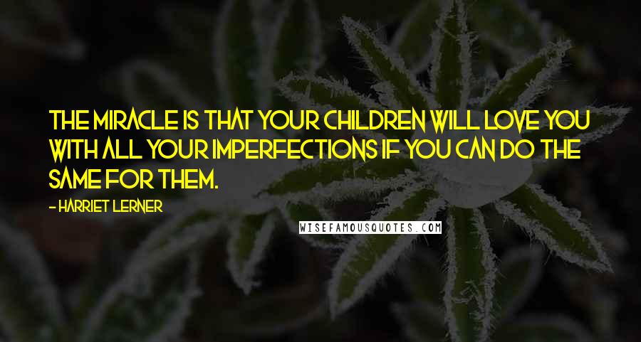 Harriet Lerner quotes: The miracle is that your children will love you with all your imperfections if you can do the same for them.