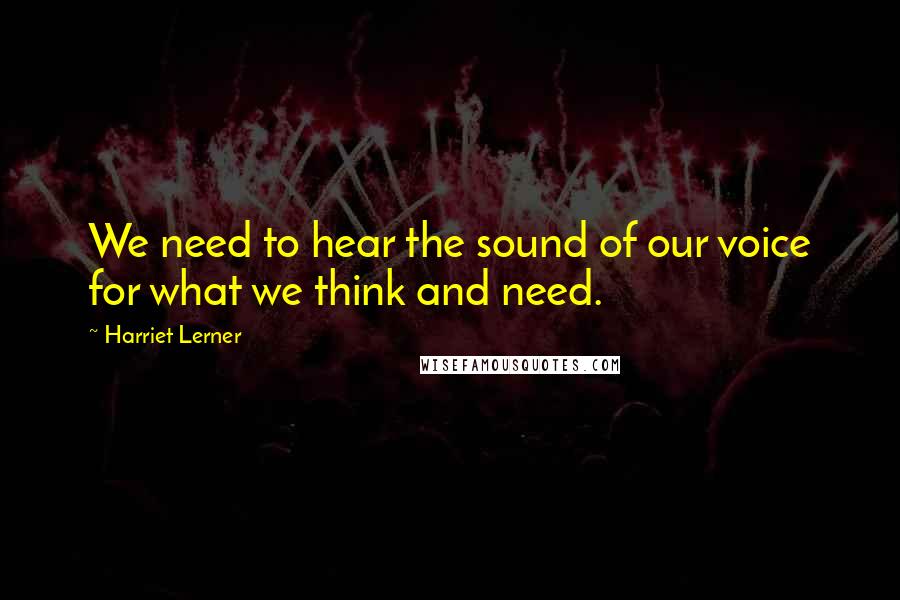 Harriet Lerner quotes: We need to hear the sound of our voice for what we think and need.