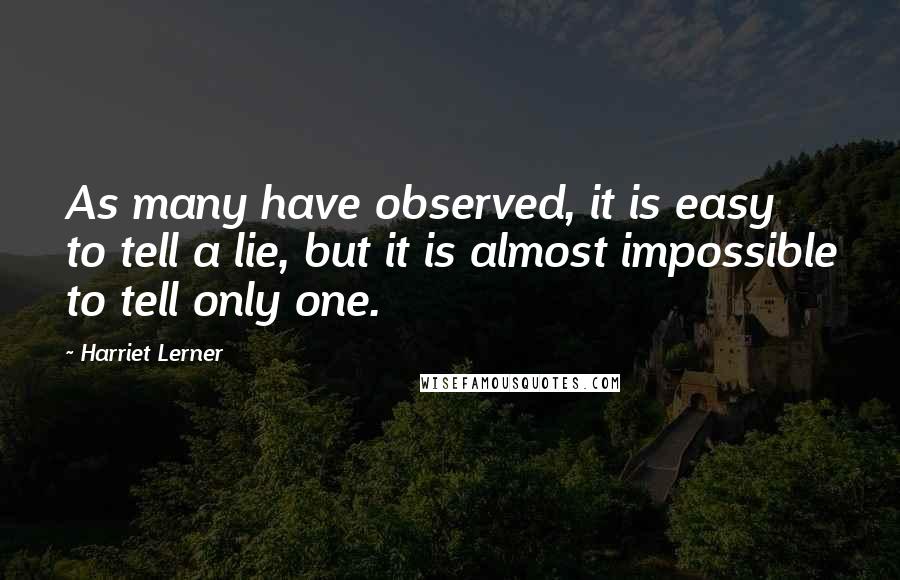 Harriet Lerner quotes: As many have observed, it is easy to tell a lie, but it is almost impossible to tell only one.