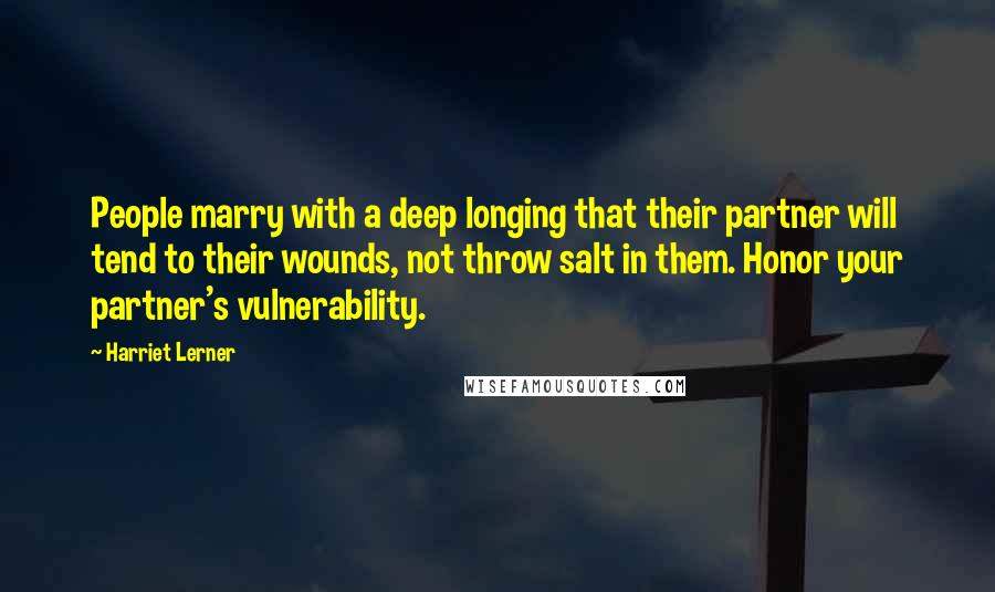 Harriet Lerner quotes: People marry with a deep longing that their partner will tend to their wounds, not throw salt in them. Honor your partner's vulnerability.