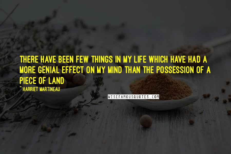 Harriet Martineau quotes: There have been few things in my life which have had a more genial effect on my mind than the possession of a piece of land Harriet Martineau quotes: There have been few things in my life which have had a more genial effect on my mind than the possession of a piece of land