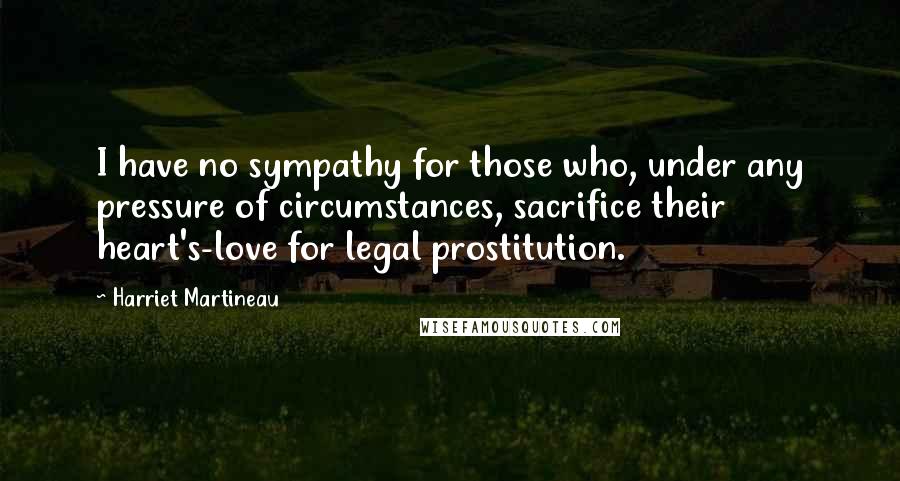 Harriet Martineau quotes: I have no sympathy for those who, under any pressure of circumstances, sacrifice their heart's-love for legal prostitution. Harriet Martineau quotes: I have no sympathy for those who, under any pressure of circumstances, sacrifice their heart's-love for legal prostitution.