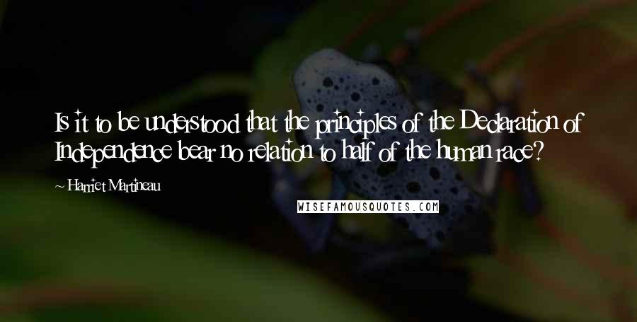 Harriet Martineau quotes: Is it to be understood that the principles of the Declaration of Independence bear no relation to half of the human race? Harriet Martineau quotes: Is it to be understood that the principles of the Declaration of Independence bear no relation to half of the human race?