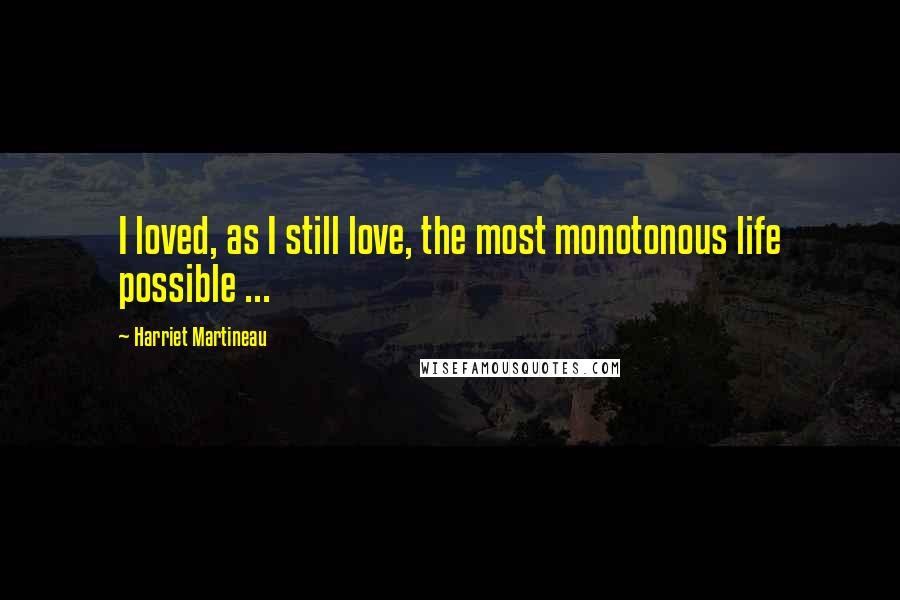 Harriet Martineau quotes: I loved, as I still love, the most monotonous life possible ...