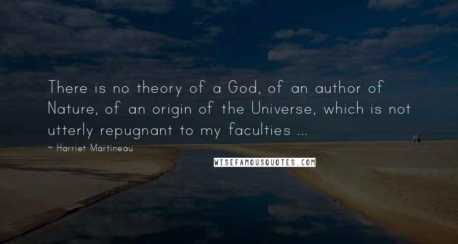 Harriet Martineau quotes: There is no theory of a God, of an author of Nature, of an origin of the Universe, which is not utterly repugnant to my faculties ... Harriet Martineau quotes: There is no theory of a God, of an author of Nature, of an origin of the Universe, which is not utterly repugnant to my faculties ...