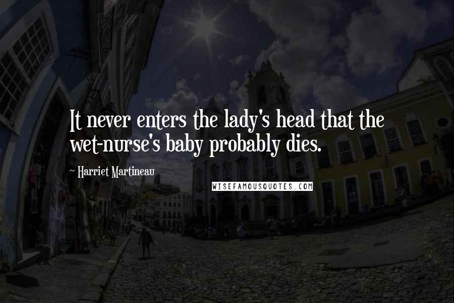 Harriet Martineau quotes: It never enters the lady's head that the wet-nurse's baby probably dies.