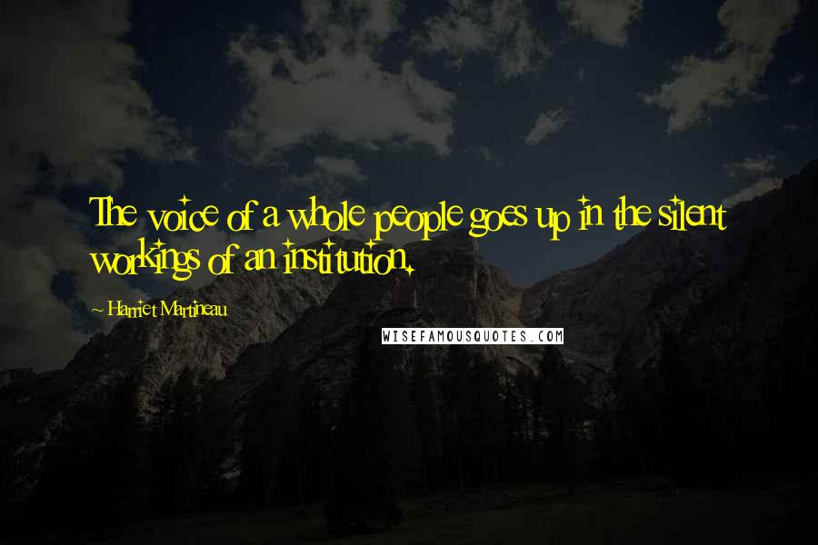 Harriet Martineau quotes: The voice of a whole people goes up in the silent workings of an institution.